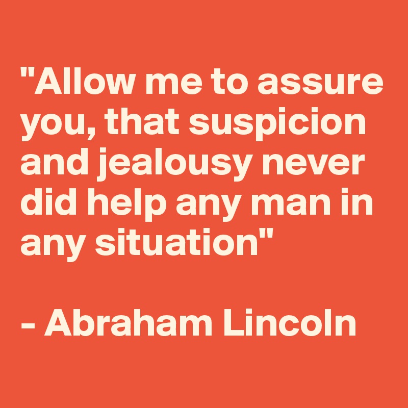 
"Allow me to assure you, that suspicion and jealousy never did help any man in any situation" 

- Abraham Lincoln
