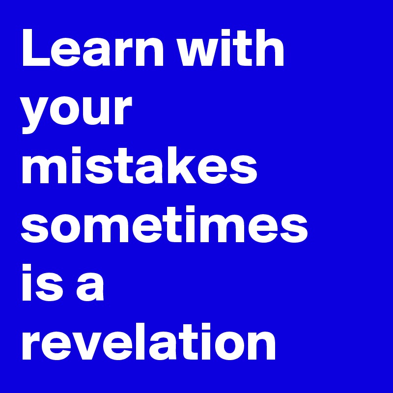 Learn with your mistakes sometimes is a revelation 