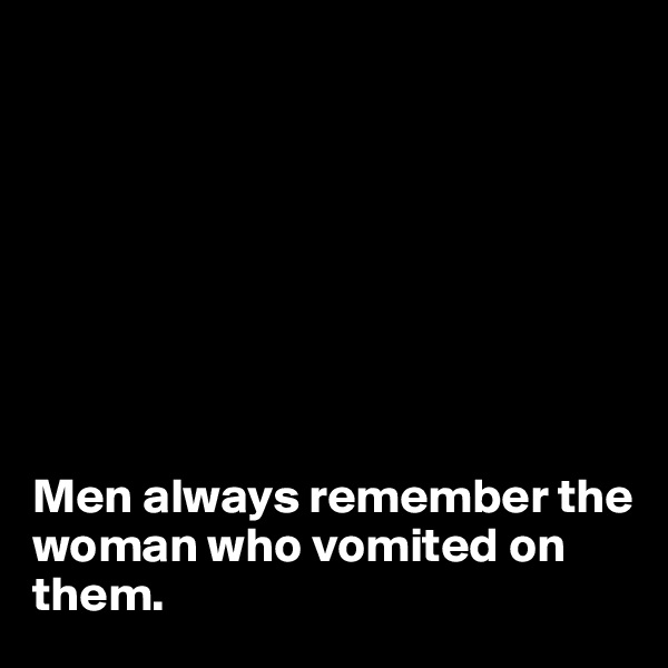 








Men always remember the woman who vomited on them.