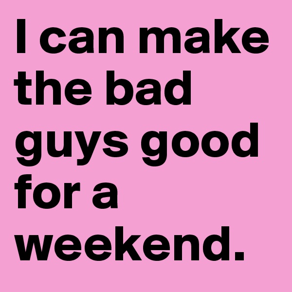 I can make the bad guys good for a weekend. 