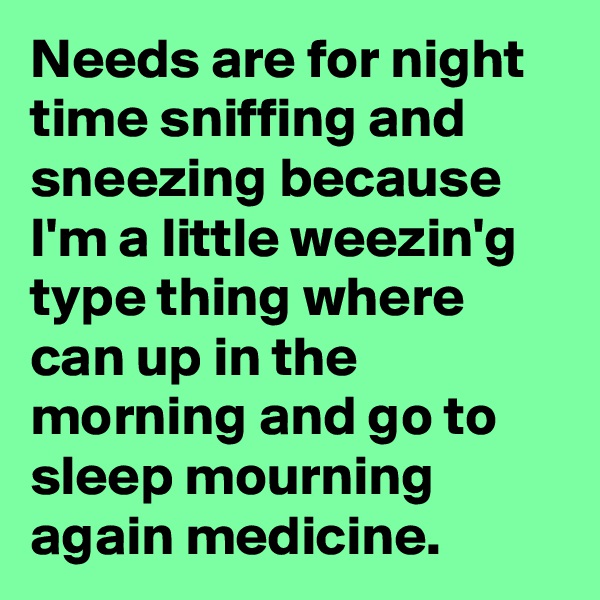 Needs are for night time sniffing and sneezing because I'm a little weezin'g type thing where can up in the morning and go to sleep mourning again medicine. 