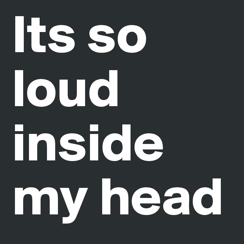 Its so loud inside my head