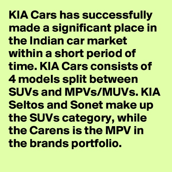 KIA Cars has successfully made a significant place in the Indian car market within a short period of time. KIA Cars consists of 4 models split between SUVs and MPVs/MUVs. KIA Seltos and Sonet make up the SUVs category, while the Carens is the MPV in the brands portfolio.