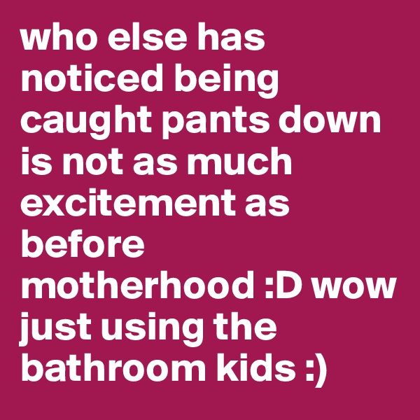 who else has noticed being caught pants down is not as much excitement as before motherhood :D wow just using the bathroom kids :)