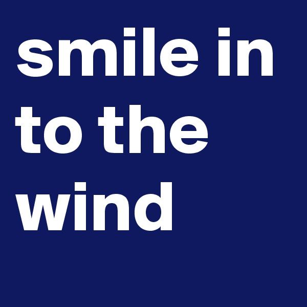 smile in to the wind