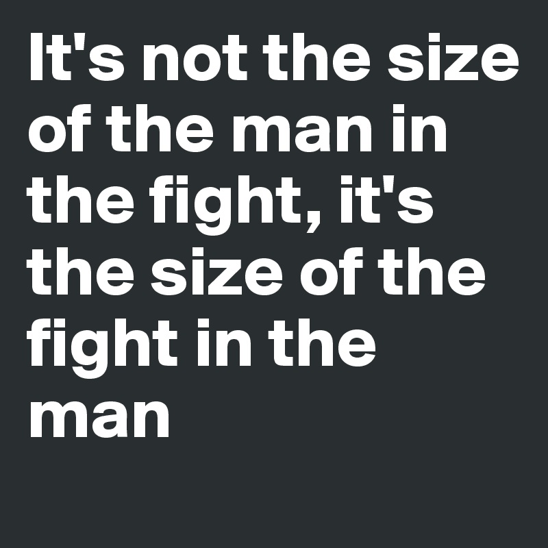 It's not the size of the man in the fight, it's the size of the fight in the man