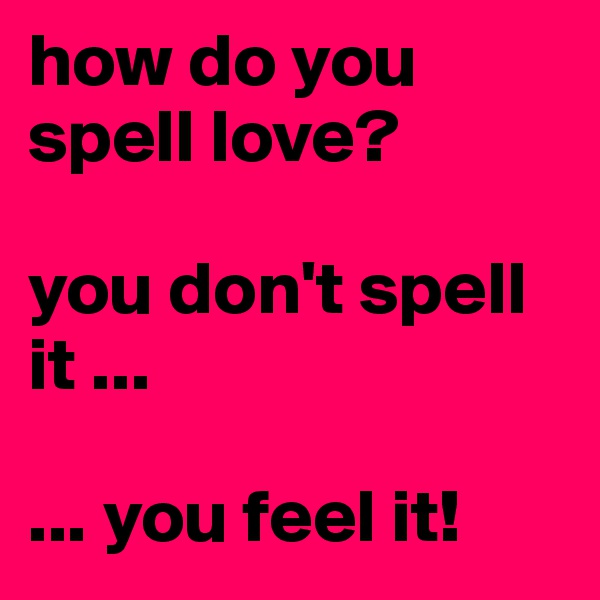 how do you spell love? 

you don't spell it ...

... you feel it!