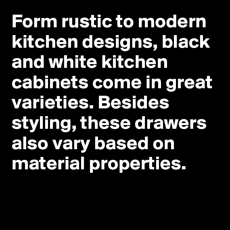 Form rustic to modern kitchen designs, black and white kitchen cabinets come in great varieties. Besides styling, these drawers also vary based on material properties. 

