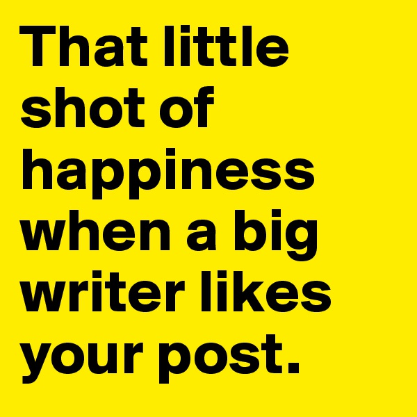 That little shot of happiness when a big writer likes your post.