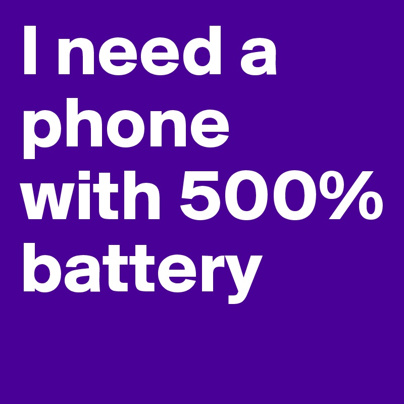 I need a phone with 500% battery
