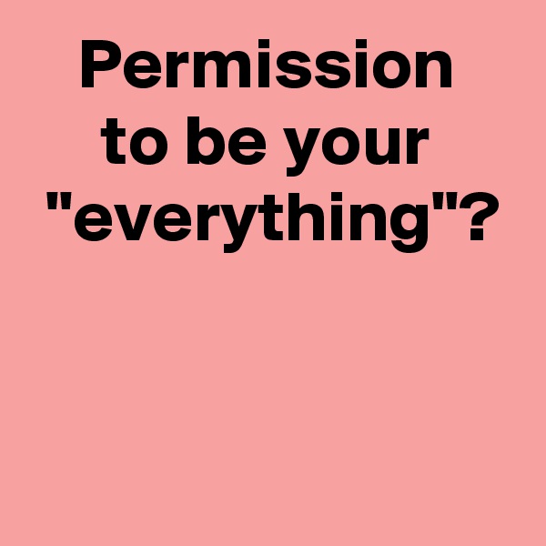 Permission
to be your
 "everything"?



