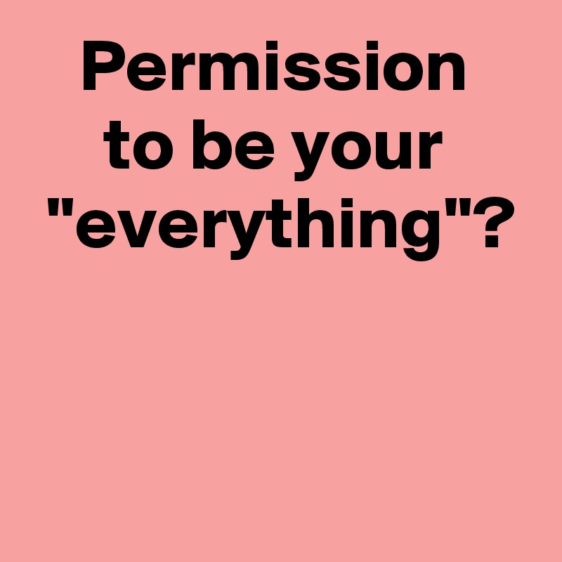 Permission
to be your
 "everything"?


