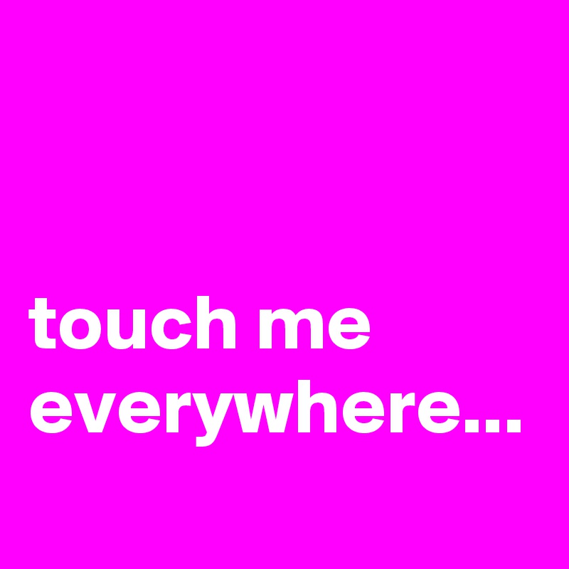 


touch me everywhere...