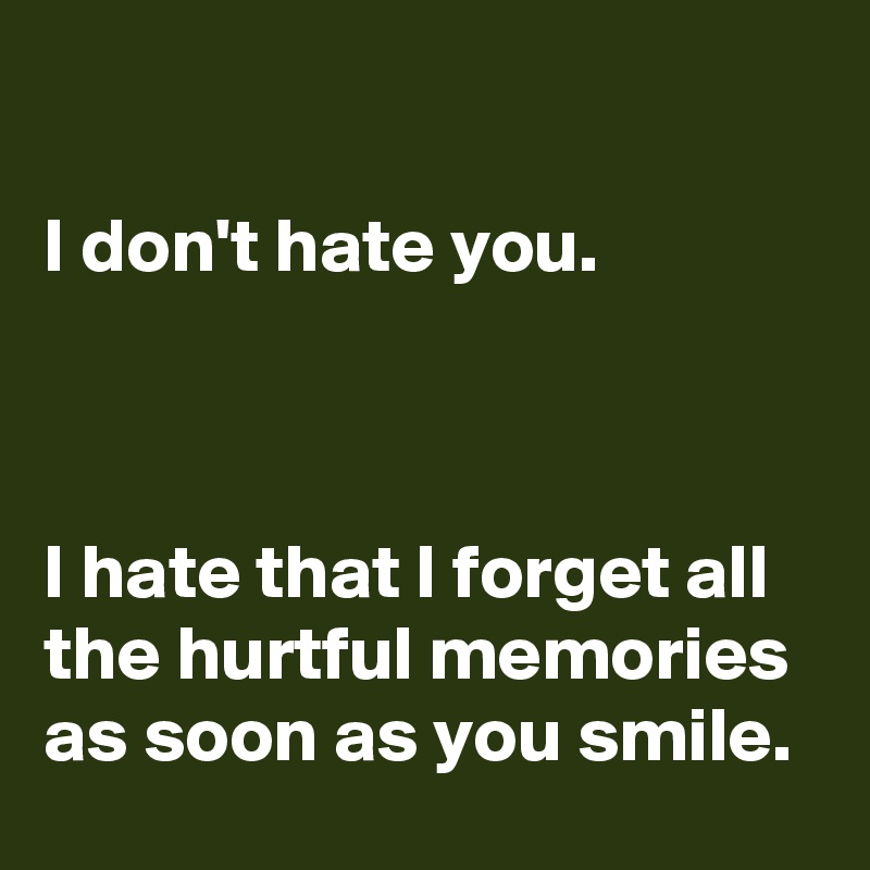 

I don't hate you. 



I hate that I forget all the hurtful memories as soon as you smile.