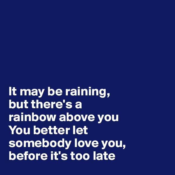 





It may be raining, 
but there's a 
rainbow above you
You better let 
somebody love you, 
before it's too late 