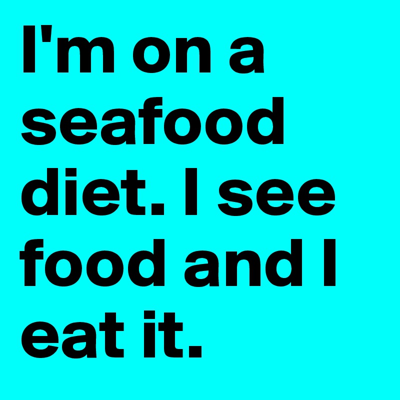 I'm on a seafood diet. I see food and I eat it.