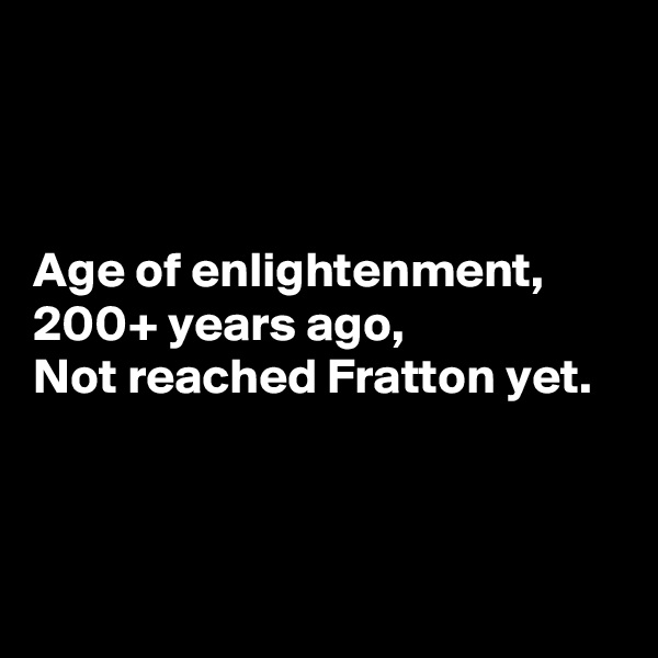 



Age of enlightenment,
200+ years ago,
Not reached Fratton yet.



