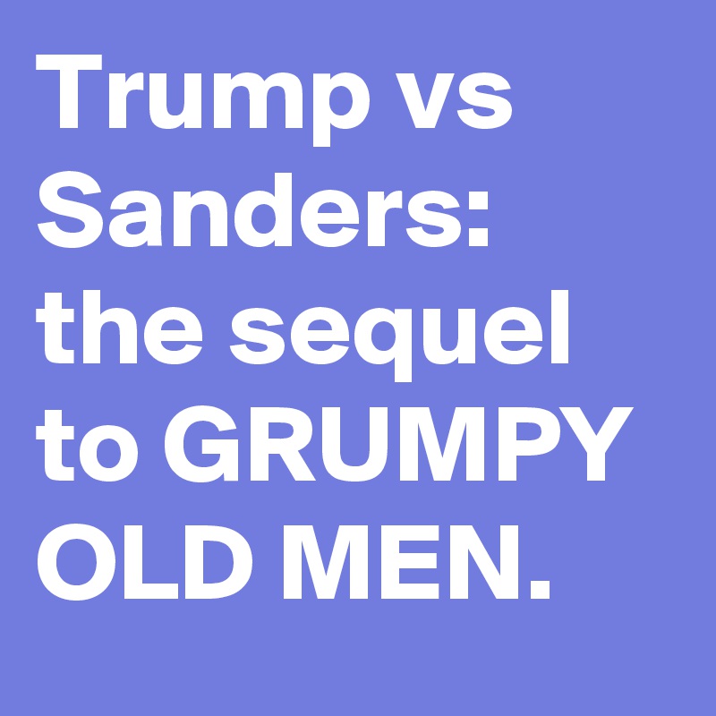 Trump vs Sanders: the sequel to GRUMPY OLD MEN.