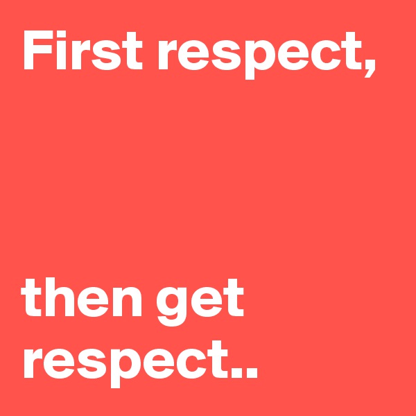 First respect,



then get respect..