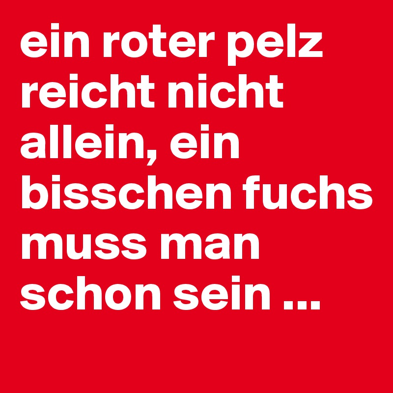 ein roter pelz reicht nicht allein, ein bisschen fuchs muss man schon sein ...