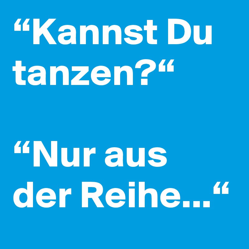 “Kannst Du tanzen?“

“Nur aus der Reihe...“