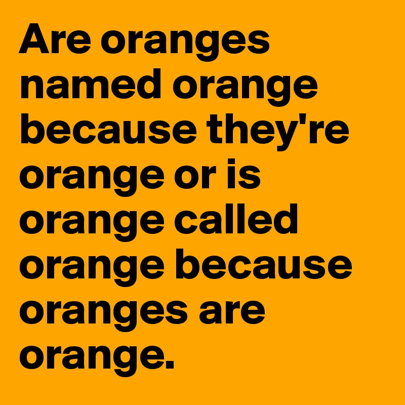 Are oranges named orange because they're orange or is orange called orange because oranges are orange. 