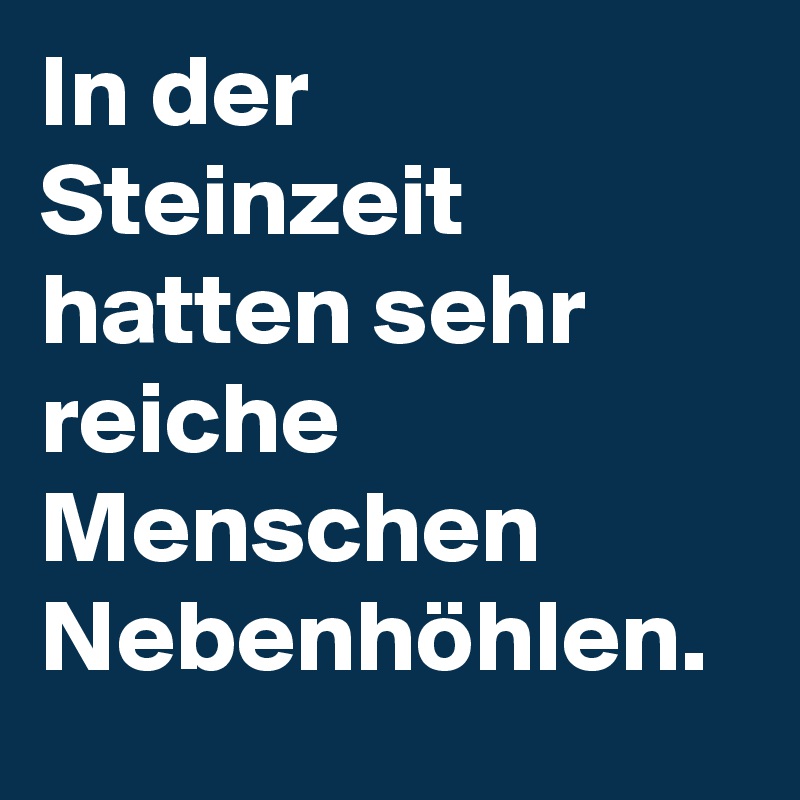 In der Steinzeit hatten sehr reiche Menschen Nebenhöhlen. 