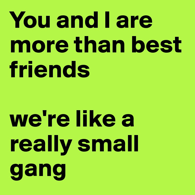 You and I are more than best friends 
             
we're like a really small gang