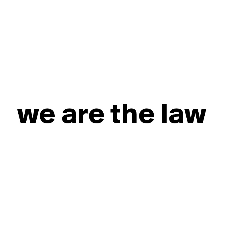 


 we are the law


