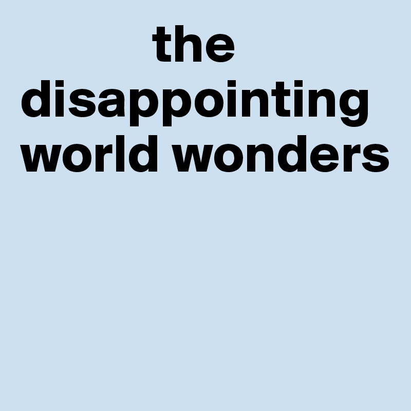             the disappointing 
world wonders


