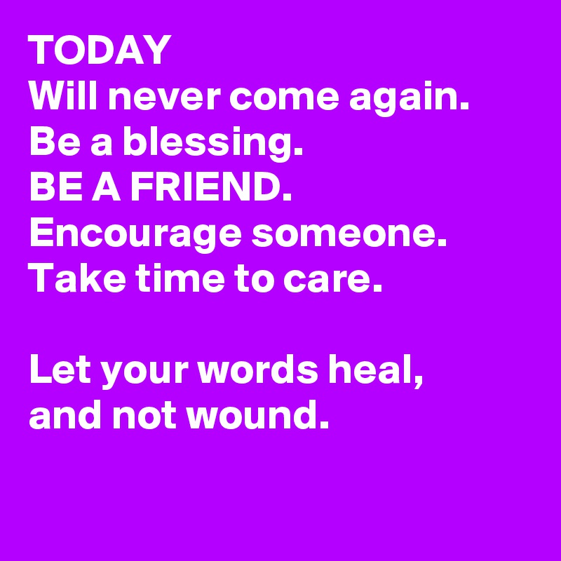 TODAY
Will never come again.
Be a blessing. 
BE A FRIEND. 
Encourage someone.
Take time to care. 

Let your words heal,
and not wound. 

