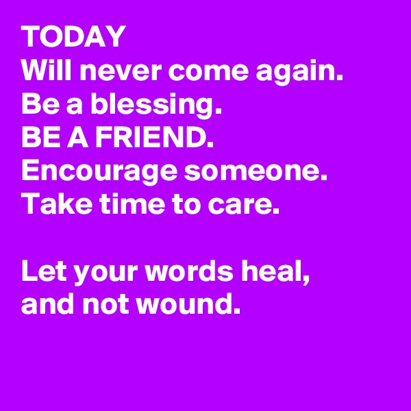 TODAY
Will never come again.
Be a blessing. 
BE A FRIEND. 
Encourage someone.
Take time to care. 

Let your words heal,
and not wound. 

