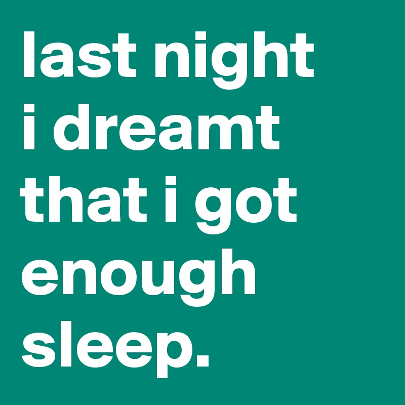 last night 
i dreamt that i got enough sleep.