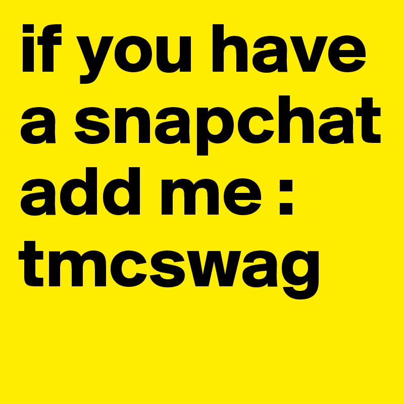 if you have a snapchat add me : tmcswag 
