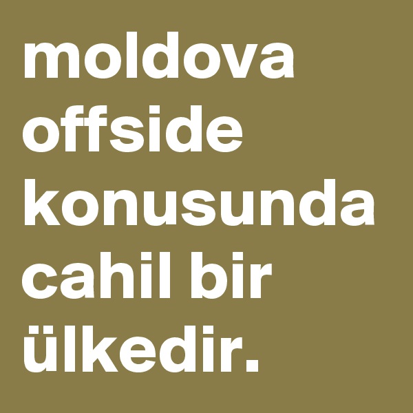 moldova offside konusunda cahil bir ülkedir. 