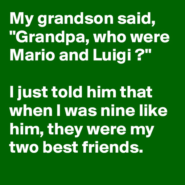 My grandson said, "Grandpa, who were Mario and Luigi ?"

I just told him that when I was nine like him, they were my  two best friends.