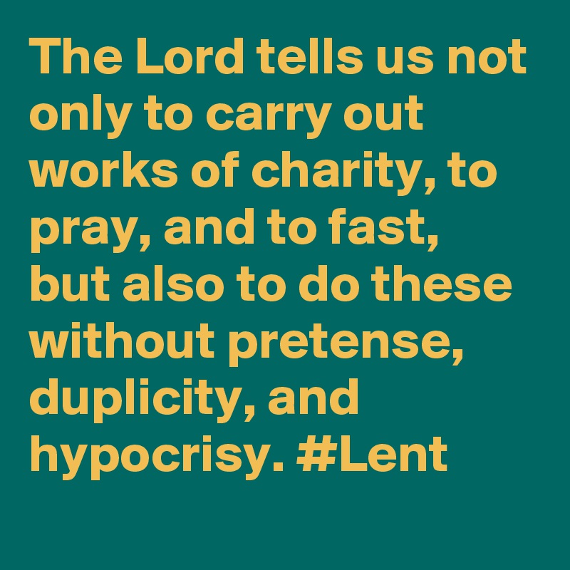 The Lord tells us not only to carry out works of charity, to pray, and to fast, but also to do these without pretense, duplicity, and hypocrisy. #Lent