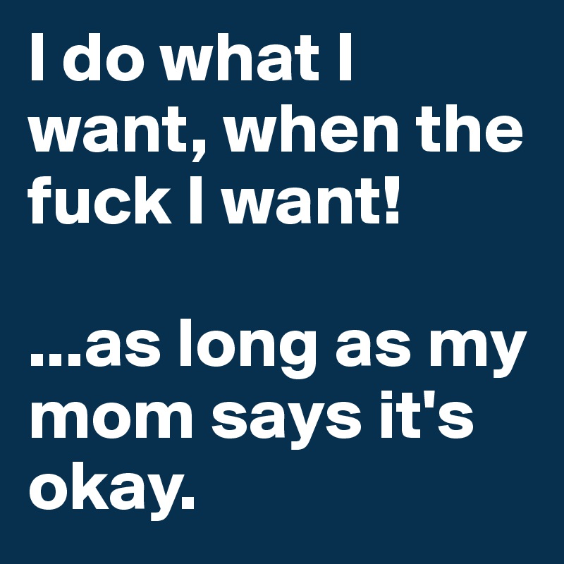 I do what I want, when the fuck I want! 

...as long as my mom says it's okay.
