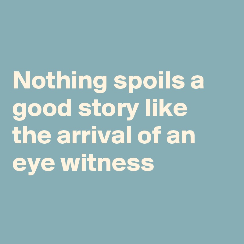 

Nothing spoils a good story like the arrival of an eye witness

