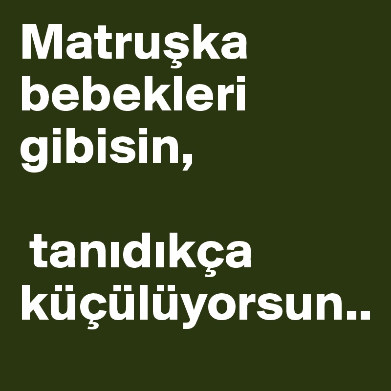 Matruska bebekleri gibisin,

 tanidikça küçülüyorsun..