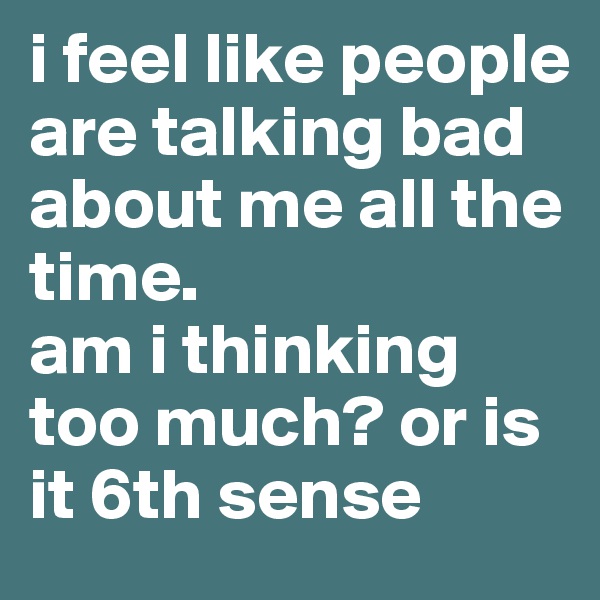 i feel like people are talking bad about me all the time. 
am i thinking too much? or is it 6th sense
