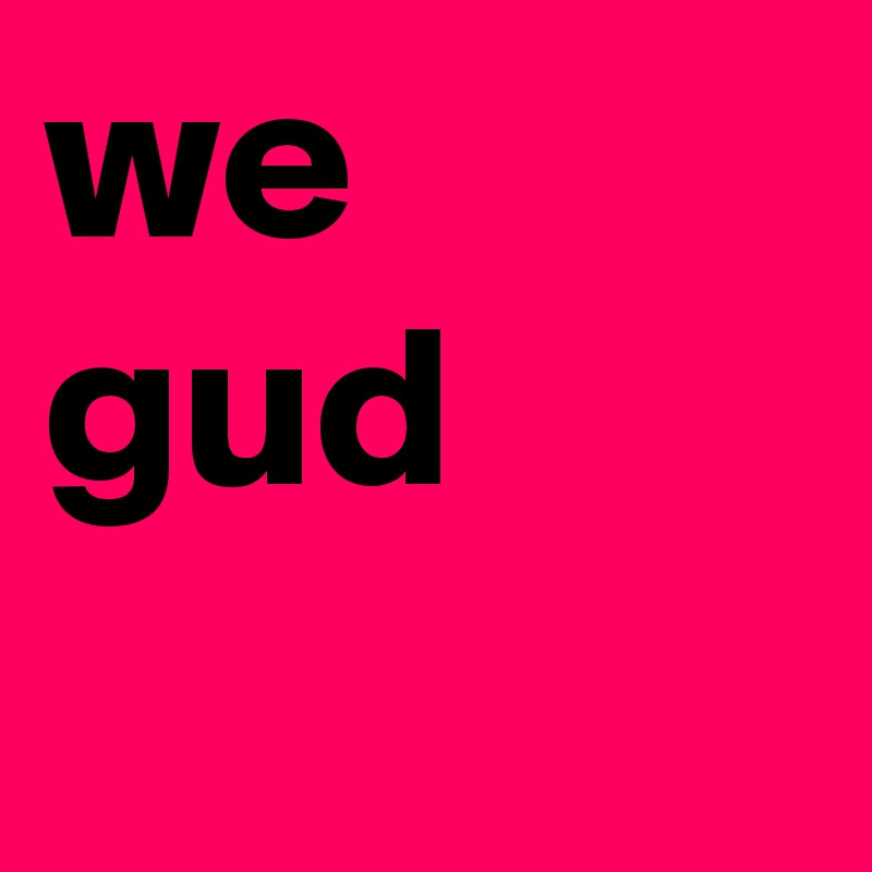we gud
