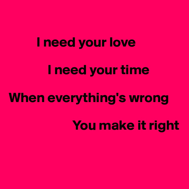 

          I need your love

              I need your time

When everything's wrong

                       You make it right


