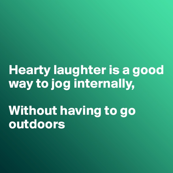 



Hearty laughter is a good way to jog internally,

Without having to go outdoors

