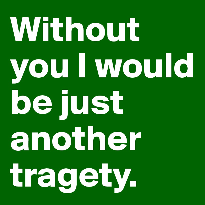 Without you I would be just another tragety. 
