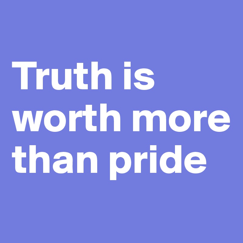 
Truth is worth more than pride
