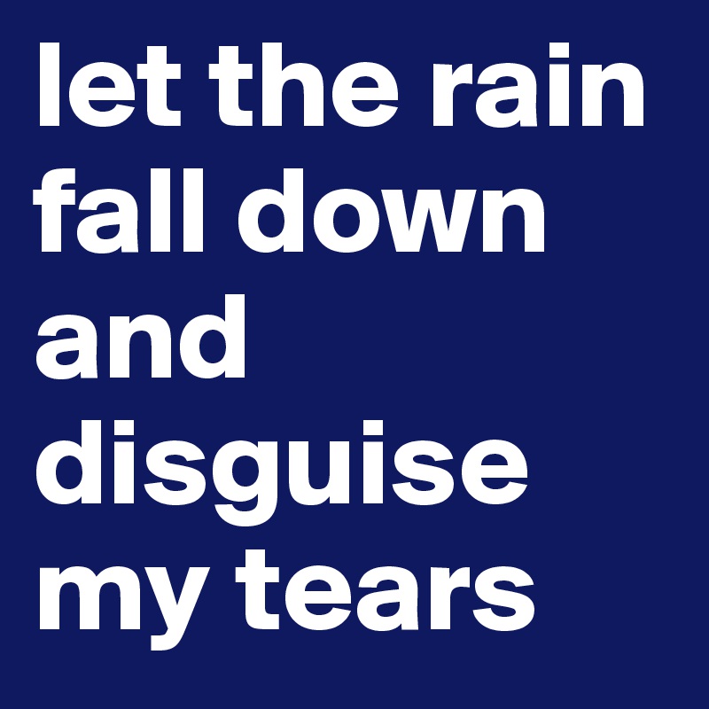 let the rain fall down and disguise my tears