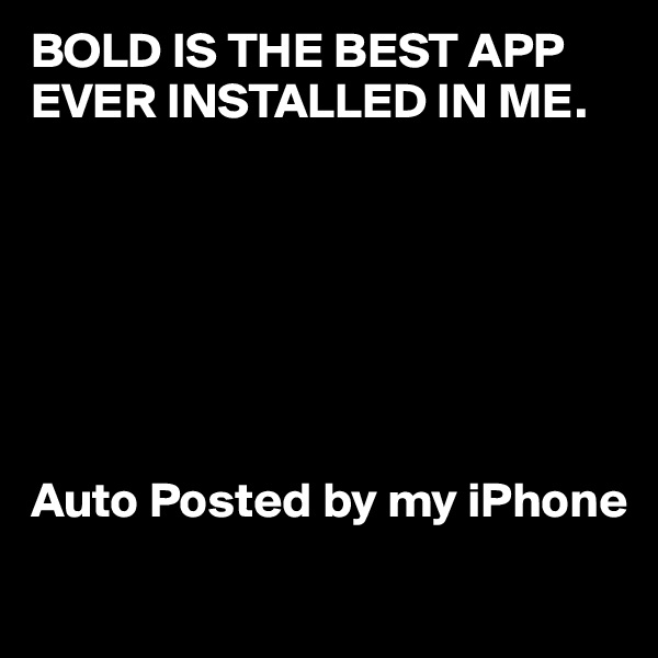 BOLD IS THE BEST APP  EVER INSTALLED IN ME.







Auto Posted by my iPhone
