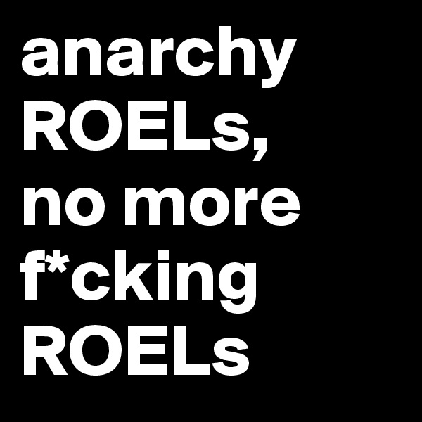 anarchy ROELs,
no more f*cking
ROELs