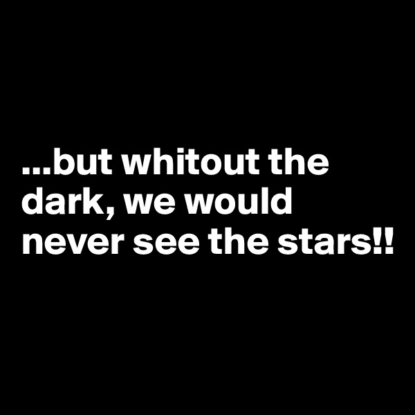 


...but whitout the dark, we would never see the stars!! 


